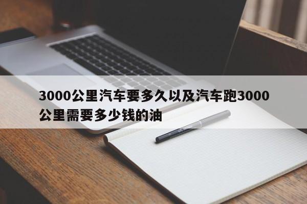 3000公里轿车要多久以及轿车跑3000公里需求多少钱的油