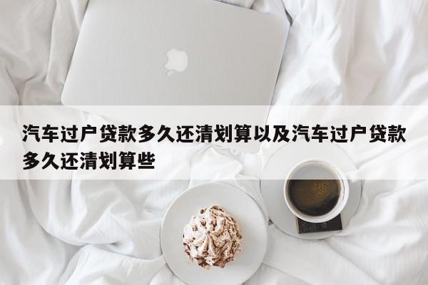 轿车过户告贷多久还清合算以及轿车过户告贷多久还清合算些