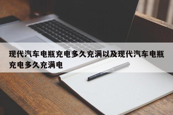 现代轿车电瓶充电多久充溢以及现代轿车电瓶充电多久充溢电