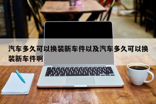 轿车多久能够换装新车件以及轿车多久能够换装新车件啊-第1张图片-