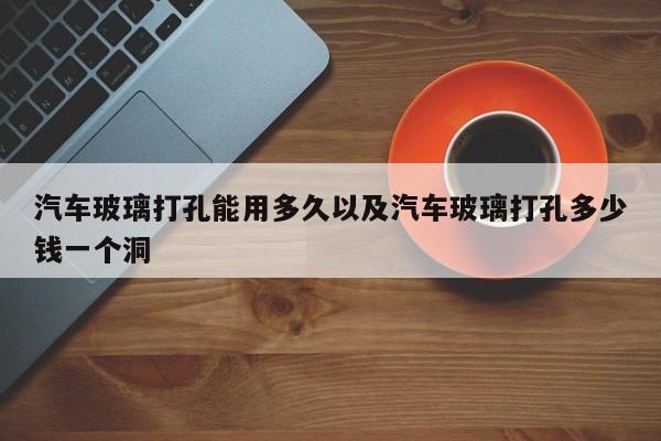 轿车玻璃打孔能用多久以及轿车玻璃打孔多少钱一个洞-第1张图片-