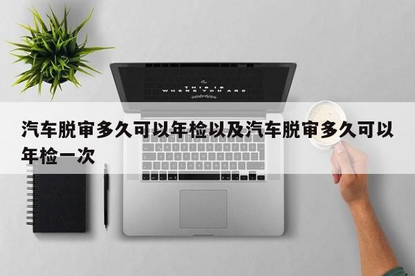 轿车脱审多久能够年检以及轿车脱审多久能够年检一次