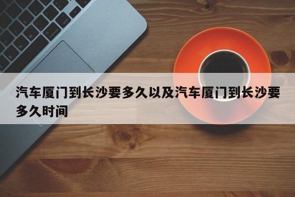 轿车厦门到长沙要多久以及轿车厦门到长沙要多久时刻-第1张图片-