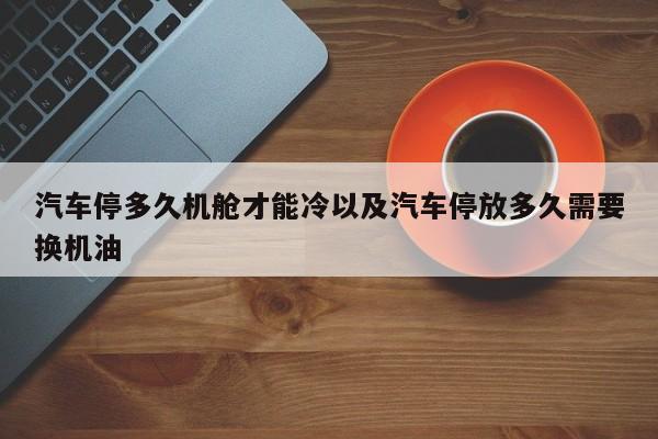 轿车停多久机舱才干冷以及轿车停放多久需求换机油-第1张图片-