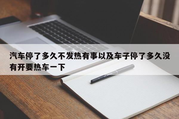 轿车停了多久不发热有事以及车子停了多久没有开要热车一下-第1张图片-