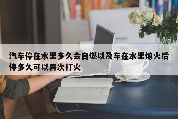 轿车停在水里多久会自燃以及车在水里熄火后停多久能够再次打火-第1张图片-