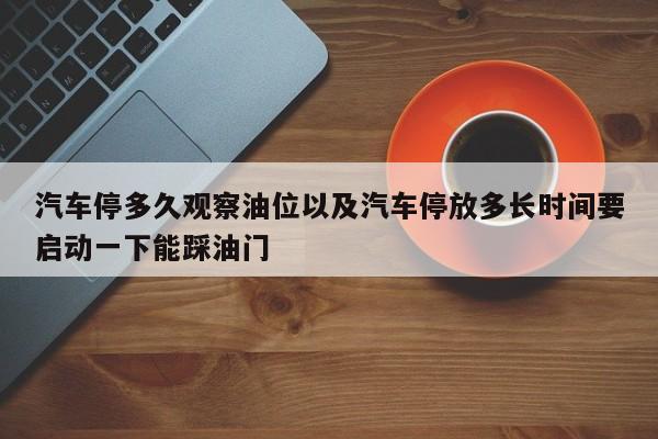 轿车停多久调查油位以及轿车停放多长时刻要发动一下能踩油门-第1张图片-