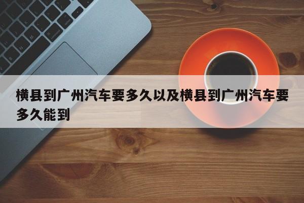 横县到广州轿车要多久以及横县到广州轿车要多久能到-第1张图片-