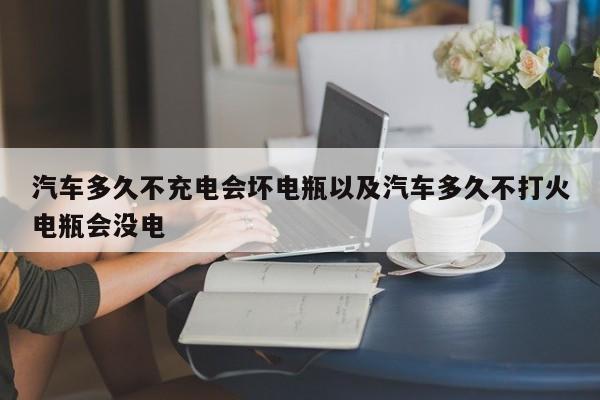 轿车多久不充电会坏电瓶以及轿车多久不打火电瓶会没电-第1张图片-