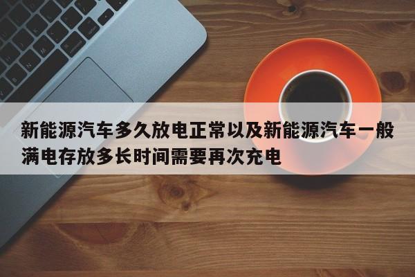 新动力轿车多久放电正常以及新动力轿车一般满电寄存多长时刻需求再次充电-第1张图片-