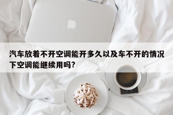 轿车放着不开空调能开多久以及车不开的状况下空调能继续用吗?-第1张图片-