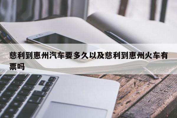 慈利到惠州轿车要多久以及慈利到惠州火车有票吗-第1张图片-