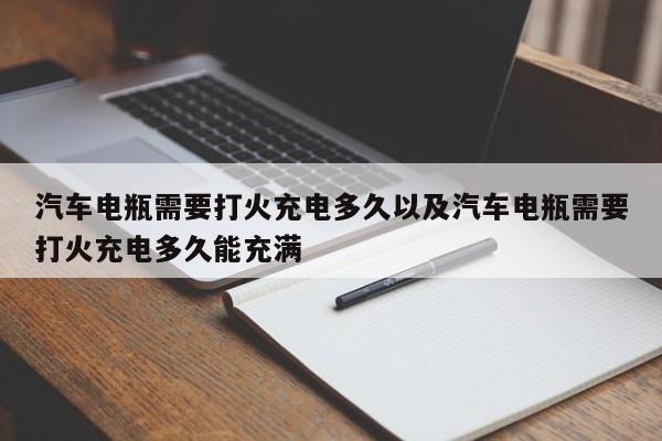 轿车电瓶需求打火充电多久以及轿车电瓶需求打火充电多久能充溢-第1张图片-