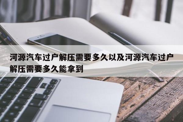 河源轿车过户解压需求多久以及河源轿车过户解压需求多久能拿到-第1张图片-