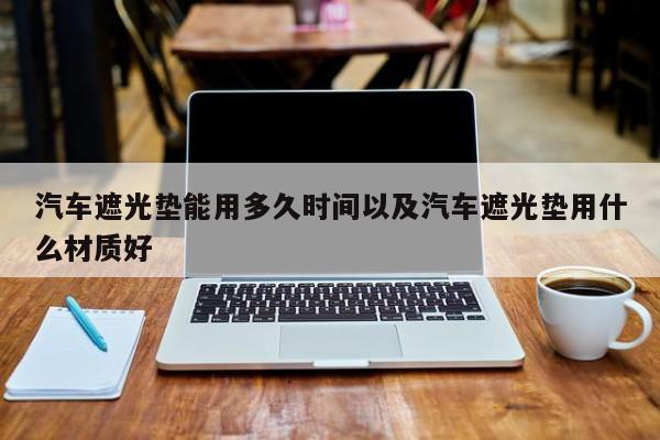 轿车遮光垫能用多久时刻以及轿车遮光垫用什么原料好-第1张图片-