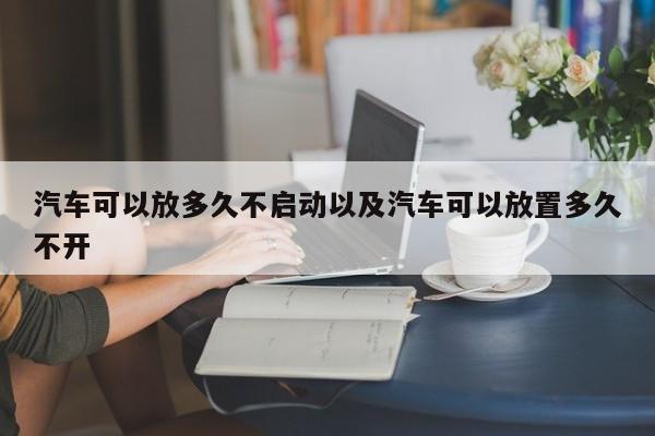 轿车可以放多久不发起以及轿车可以放置多久不开-第1张图片-