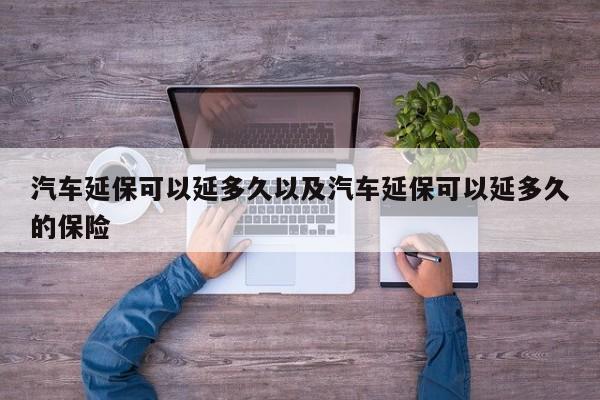 轿车延保能够延多久以及轿车延保能够延多久的稳妥-第1张图片-