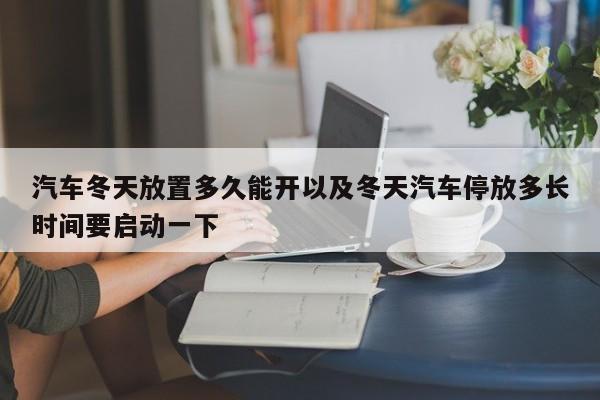 轿车冬季放置多久能开以及冬季轿车停放多长时刻要发起一下-第1张图片-