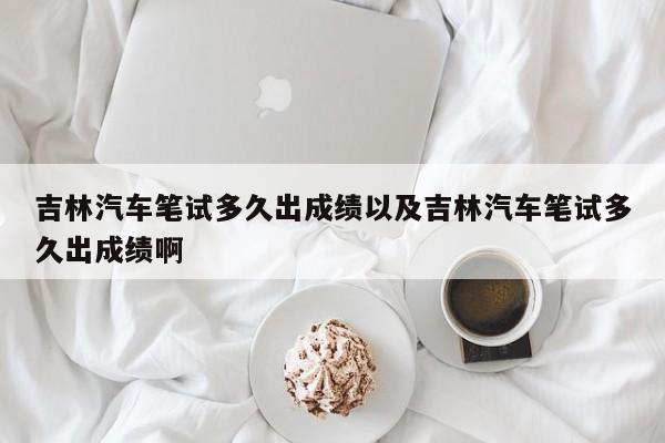 吉林轿车书面考试多久出成果以及吉林轿车书面考试多久出成果啊-第1张图片-