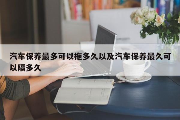 轿车保养最多能够拖多久以及轿车保养最久能够隔多久-第1张图片-