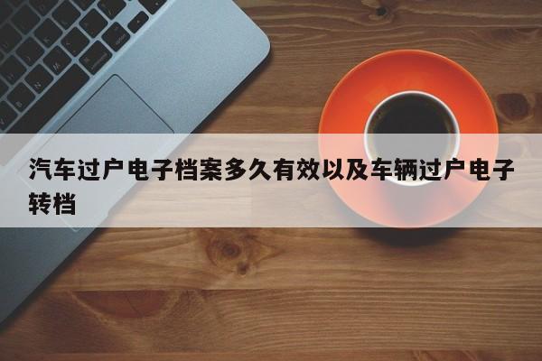 轿车过户电子档案多久有用以及车辆过户电子转档-第1张图片-