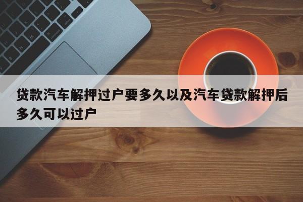 借款轿车解押过户要多久以及轿车借款解押后多久能够过户-第1张图片-