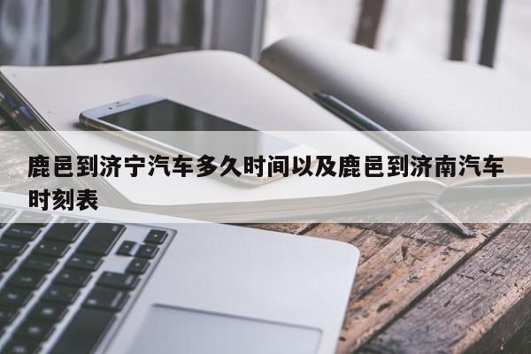 鹿邑到济宁轿车多久时刻以及鹿邑到济南轿车时刻表-第1张图片-