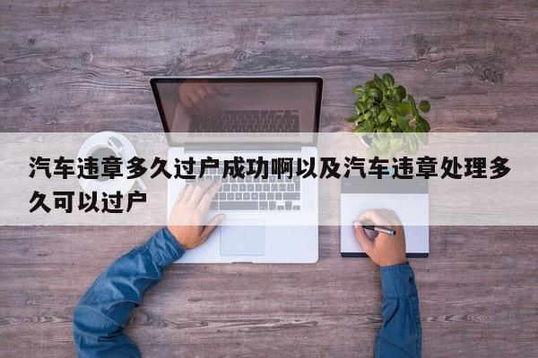 汽车违章多久过户成功啊以及汽车违章处理多久可以过户-第1张图片-