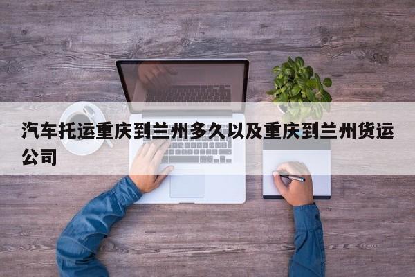 汽车托运重庆到兰州多久以及重庆到兰州货运公司-第1张图片-