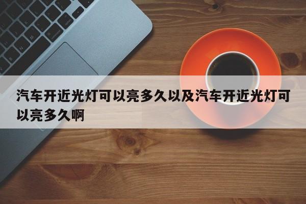 汽车开近光灯可以亮多久以及汽车开近光灯可以亮多久啊-第1张图片-