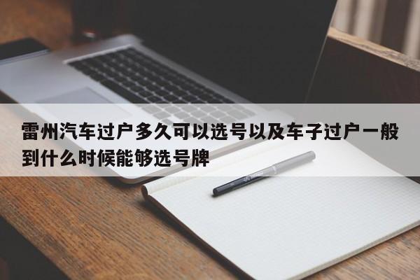 雷州汽车过户多久可以选号以及车子过户一般到什么时候能够选号牌-第1张图片-