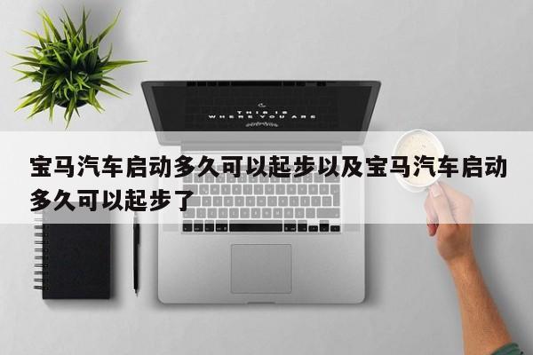 宝马汽车启动多久可以起步以及宝马汽车启动多久可以起步了-第1张图片-