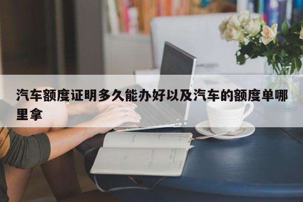 汽车额度证明多久能办好以及汽车的额度单哪里拿-第1张图片-