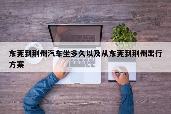 东莞到荆州汽车坐多久以及从东莞到荆州出行方案-第1张图片-