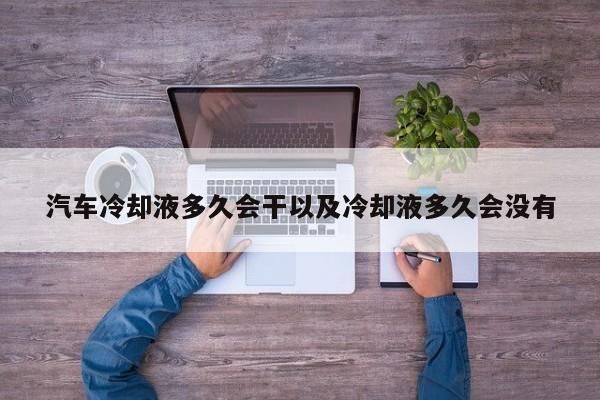 汽车冷却液多久会干以及冷却液多久会没有-第1张图片-