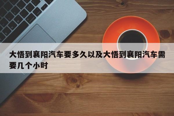 大悟到襄阳汽车要多久以及大悟到襄阳汽车需要几个小时-第1张图片-