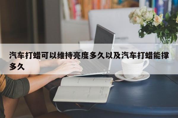 汽车打蜡可以维持亮度多久以及汽车打蜡能撑多久-第1张图片-