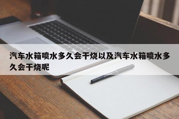 汽车水箱喷水多久会干烧以及汽车水箱喷水多久会干烧呢-第1张图片-