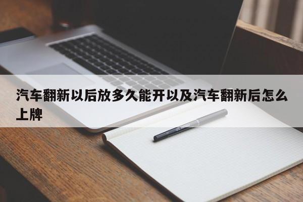 汽车翻新以后放多久能开以及汽车翻新后怎么上牌-第1张图片-