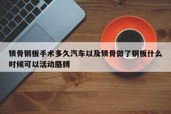 锁骨钢板手术多久汽车以及锁骨做了钢板什么时候可以活动胳膊-第1张图片-