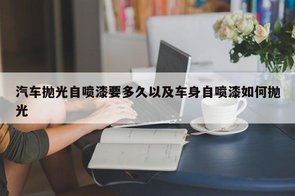 汽车抛光自喷漆要多久以及车身自喷漆如何抛光-第1张图片-