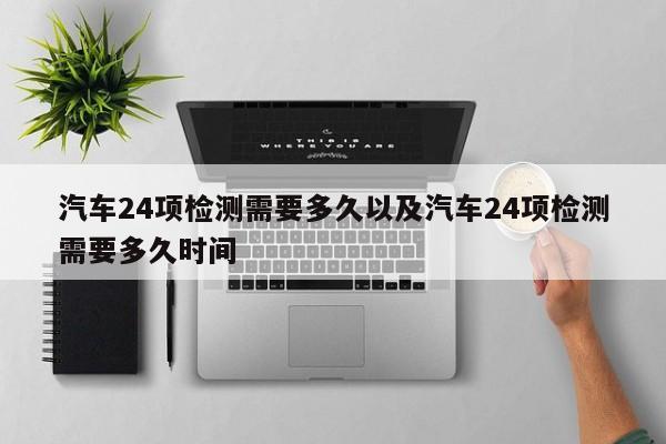 汽车24项检测需要多久以及汽车24项检测需要多久时间-第1张图片-