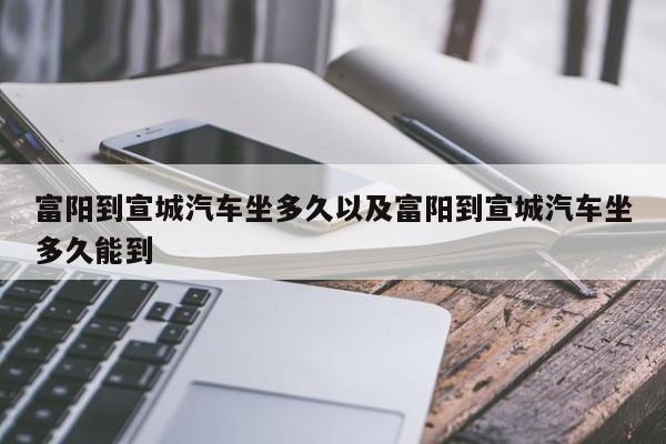 富阳到宣城汽车坐多久以及富阳到宣城汽车坐多久能到-第1张图片-