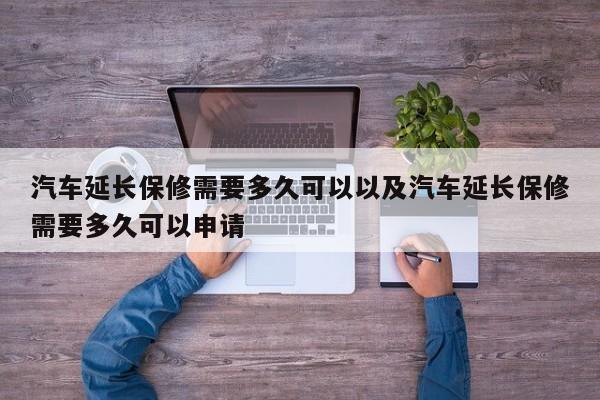 汽车延长保修需要多久可以以及汽车延长保修需要多久可以申请-第1张图片-