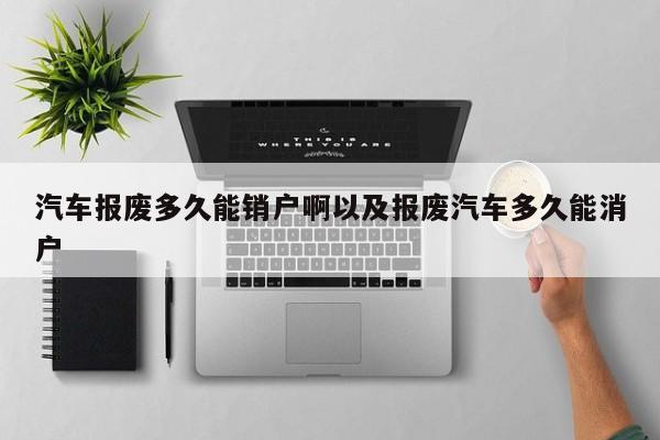 汽车报废多久能销户啊以及报废汽车多久能消户-第1张图片-