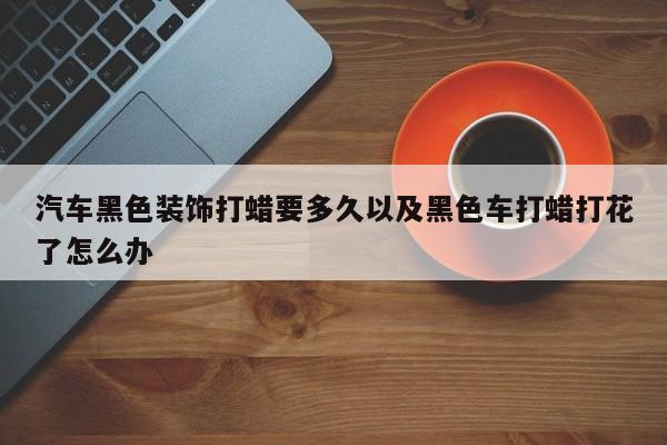 汽车黑色装饰打蜡要多久以及黑色车打蜡打花了怎么办-第1张图片-