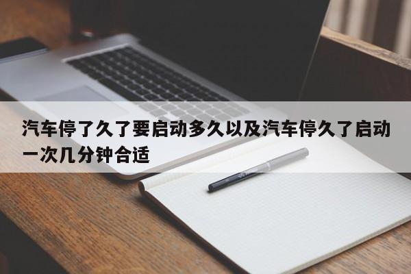 汽车停了久了要启动多久以及汽车停久了启动一次几分钟合适-第1张图片-