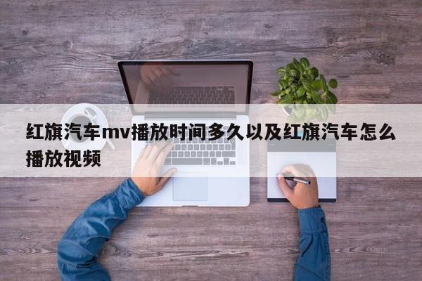 红旗汽车mv播放时间多久以及红旗汽车怎么播放视频-第1张图片-