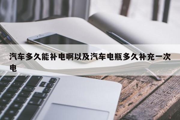 汽车多久能补电啊以及汽车电瓶多久补充一次电-第1张图片-