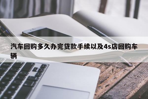 汽车回购多久办完贷款手续以及4s店回购车辆-第1张图片-